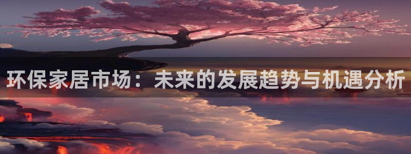 沐鸣平台登陆地址：环保家居市场：未来的发展趋势与机遇分析