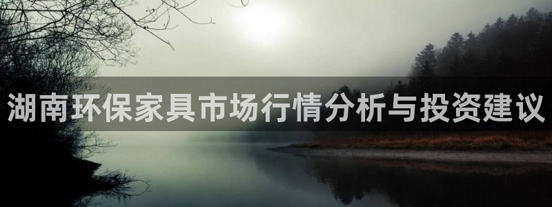 沐鸣官方注册中心：湖南环保家具市场行情分析与投资建议