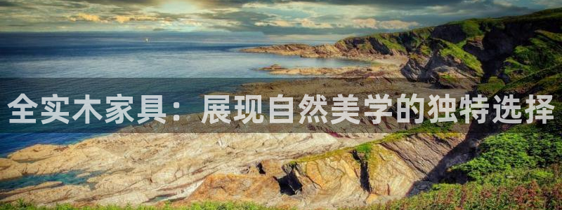 沐鸣平台怎么样?：全实木家具：展现自然美学的独特选择